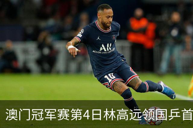 澳门冠军赛第4日林高远领国乒首败 林诗栋3-2张本