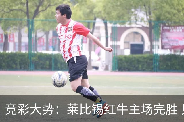 竞彩大势：莱比锡红牛主场完胜 贝蒂斯不败可期
